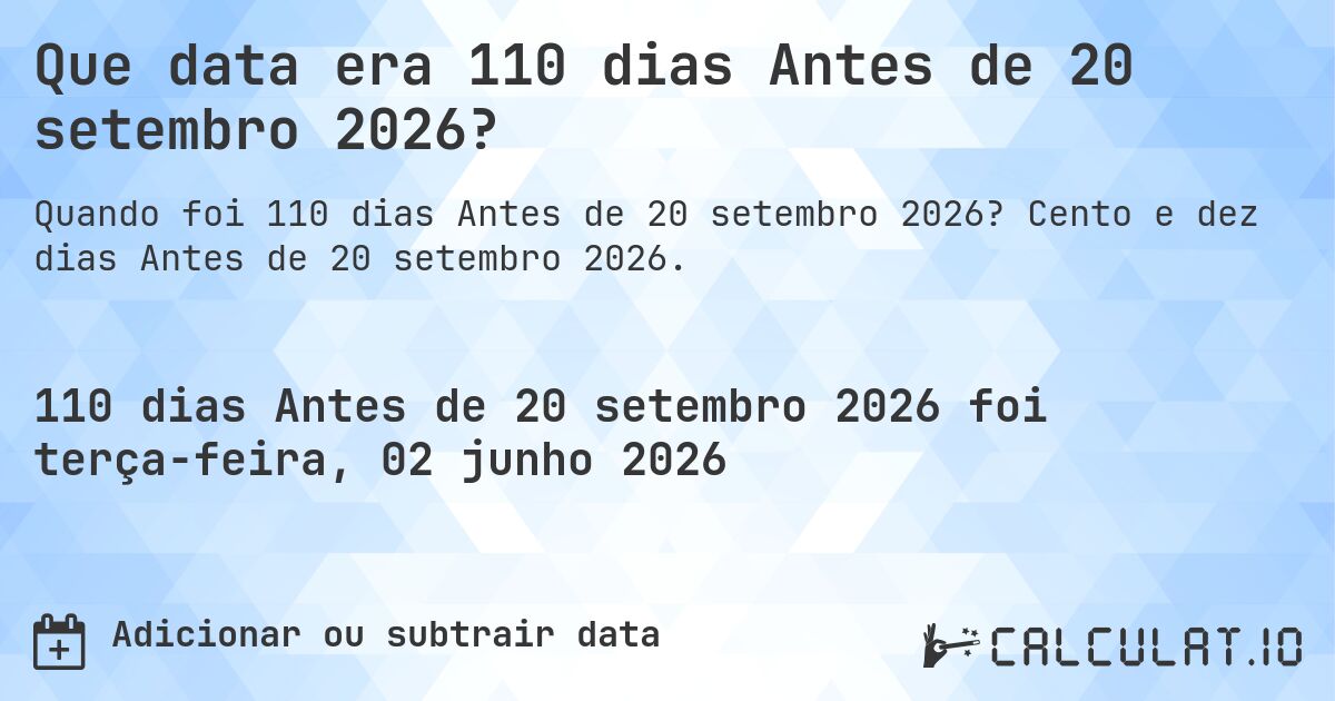 Que data era 110 dias Antes de 20 setembro 2026?. Cento e dez dias Antes de 20 setembro 2026.