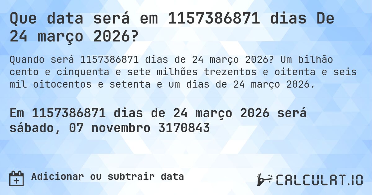 Que data será em 1157386871 dias De 24 março 2026?. Um bilhão cento e cinquenta e sete milhões trezentos e oitenta e seis mil oitocentos e setenta e um dias de 24 março 2026.