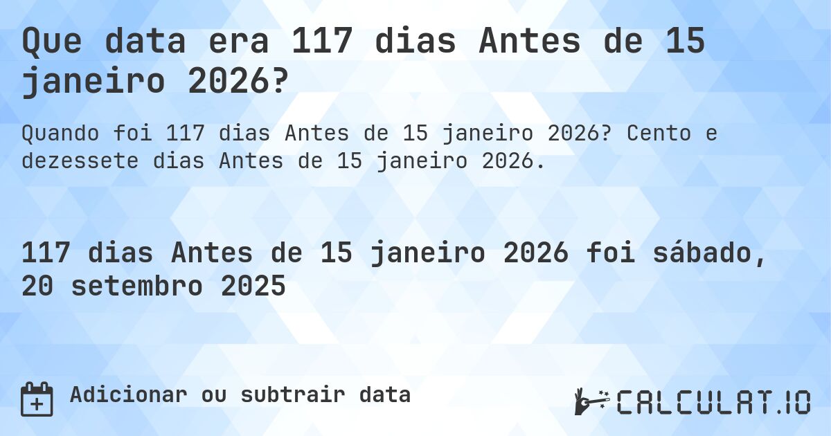 Que data era 117 dias Antes de 15 janeiro 2026?. Cento e dezessete dias Antes de 15 janeiro 2026.
