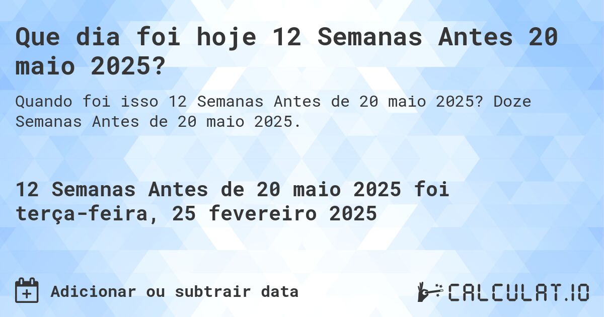 Que dia foi hoje 12 Semanas Antes 20 maio 2025?. Doze Semanas Antes de 20 maio 2025.