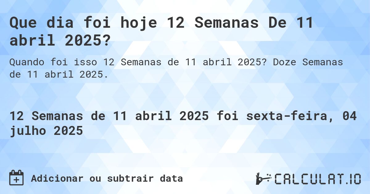 Que dia foi hoje 12 Semanas De 11 abril 2025?. Doze Semanas de 11 abril 2025.