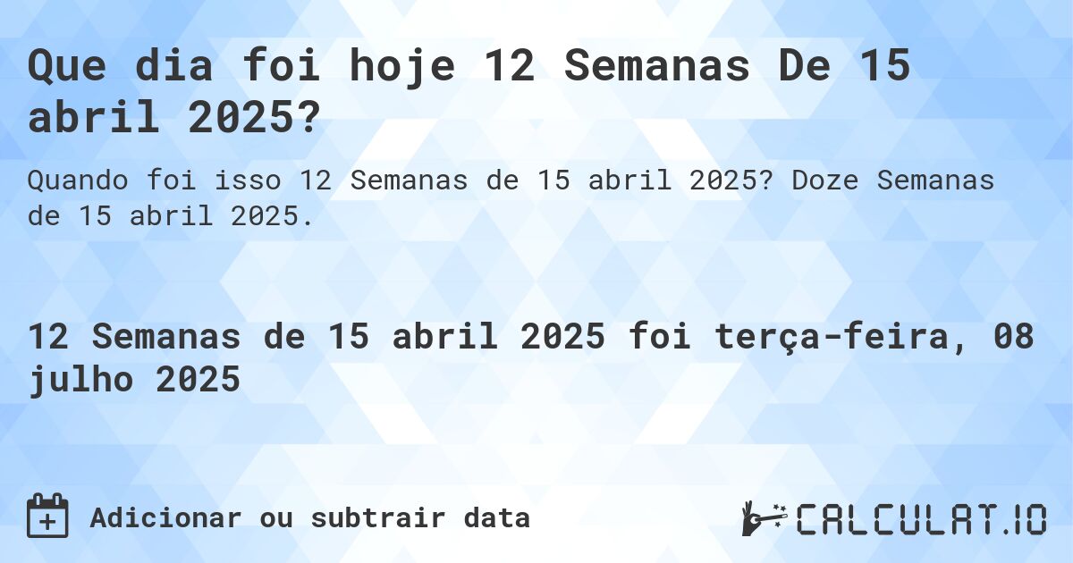 Que dia foi hoje 12 Semanas De 15 abril 2025?. Doze Semanas de 15 abril 2025.