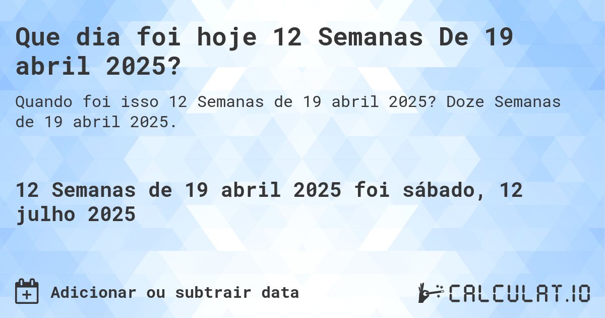 Que dia foi hoje 12 Semanas De 19 abril 2025?. Doze Semanas de 19 abril 2025.