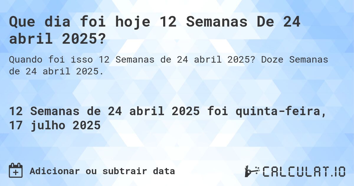 Que dia foi hoje 12 Semanas De 24 abril 2025?. Doze Semanas de 24 abril 2025.