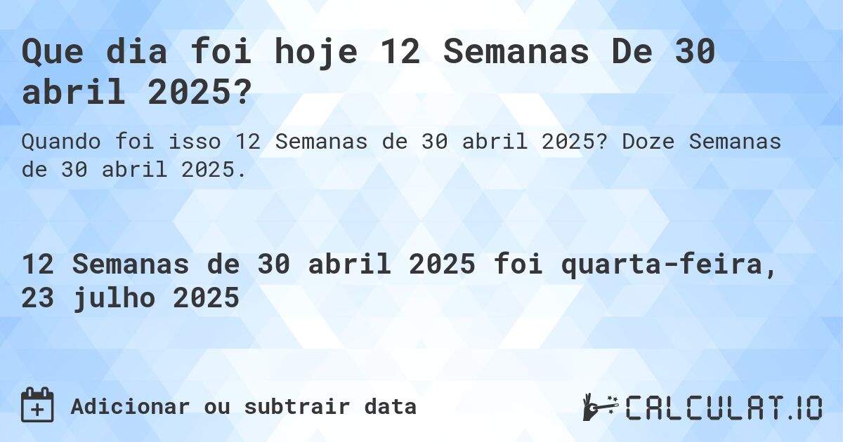 Que dia foi hoje 12 Semanas De 30 abril 2025?. Doze Semanas de 30 abril 2025.
