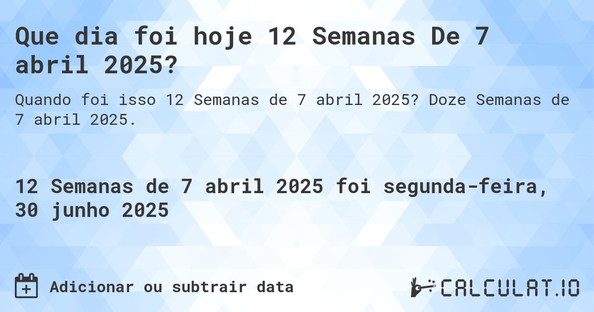 Que dia foi hoje 12 Semanas De 7 abril 2025?. Doze Semanas de 7 abril 2025.