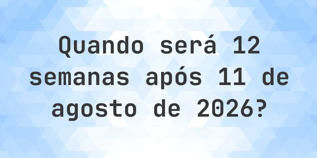 Que data será em 12 semanas De 11 agosto 2026? - Calculatio