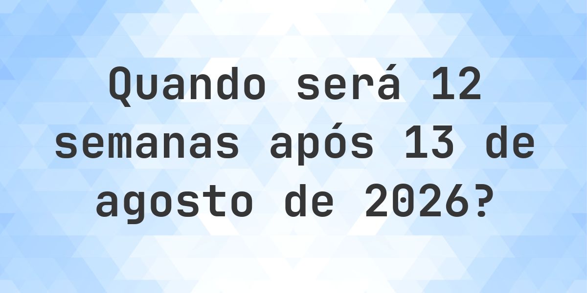 Que data será em 12 semanas De 13 agosto 2026? - Calculatio
