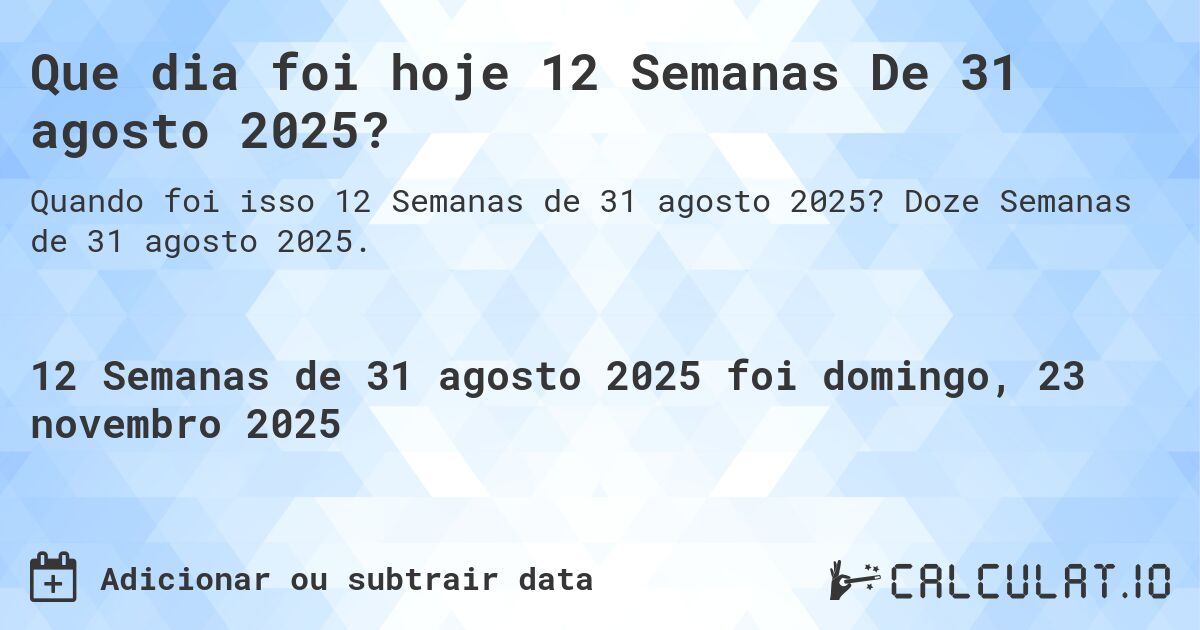 Que dia foi hoje 12 Semanas De 31 agosto 2025?. Doze Semanas de 31 agosto 2025.