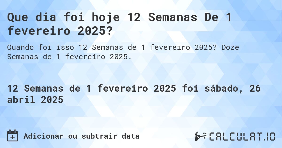 Que dia foi hoje 12 Semanas De 1 fevereiro 2025?. Doze Semanas de 1 fevereiro 2025.
