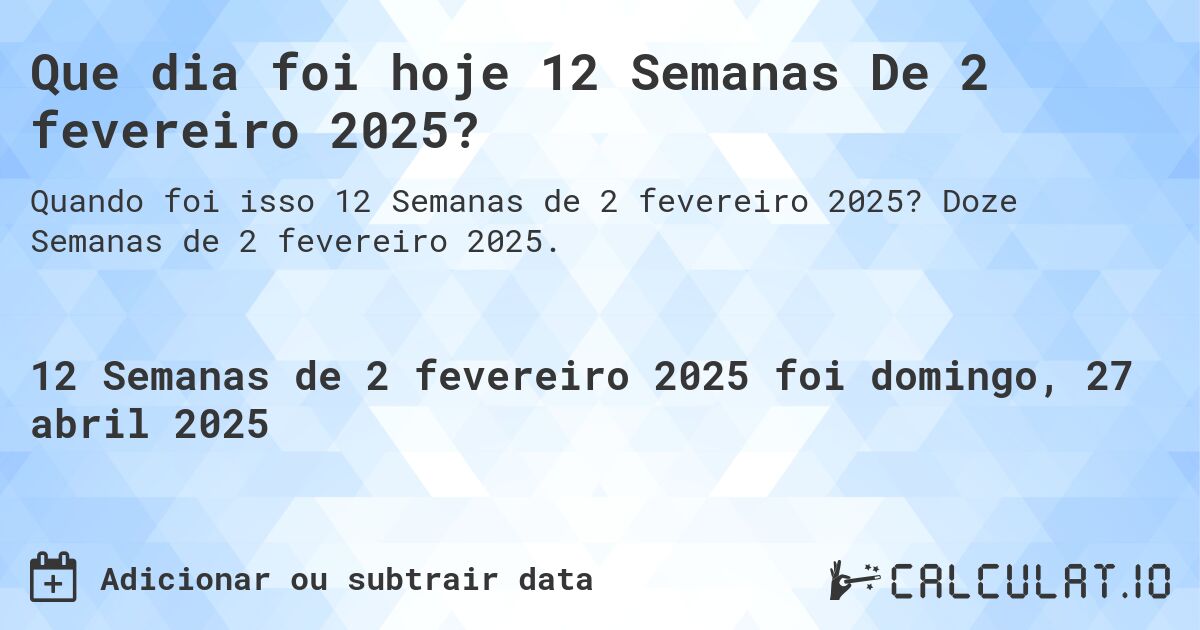 Que dia foi hoje 12 Semanas De 2 fevereiro 2025?. Doze Semanas de 2 fevereiro 2025.