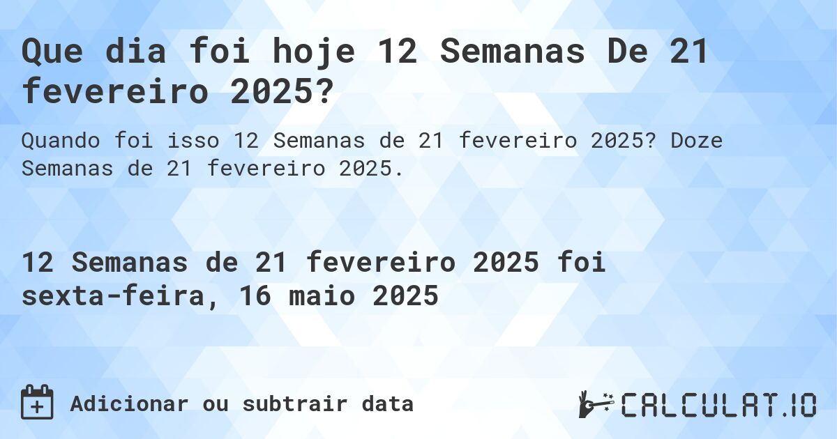 Que dia foi hoje 12 Semanas De 21 fevereiro 2025?. Doze Semanas de 21 fevereiro 2025.