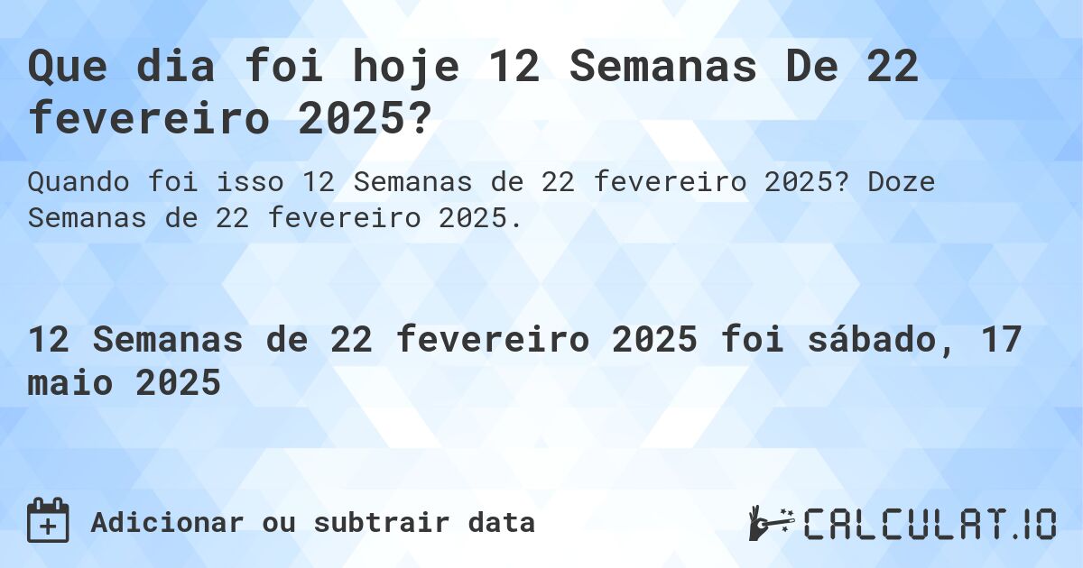 Que dia foi hoje 12 Semanas De 22 fevereiro 2025?. Doze Semanas de 22 fevereiro 2025.