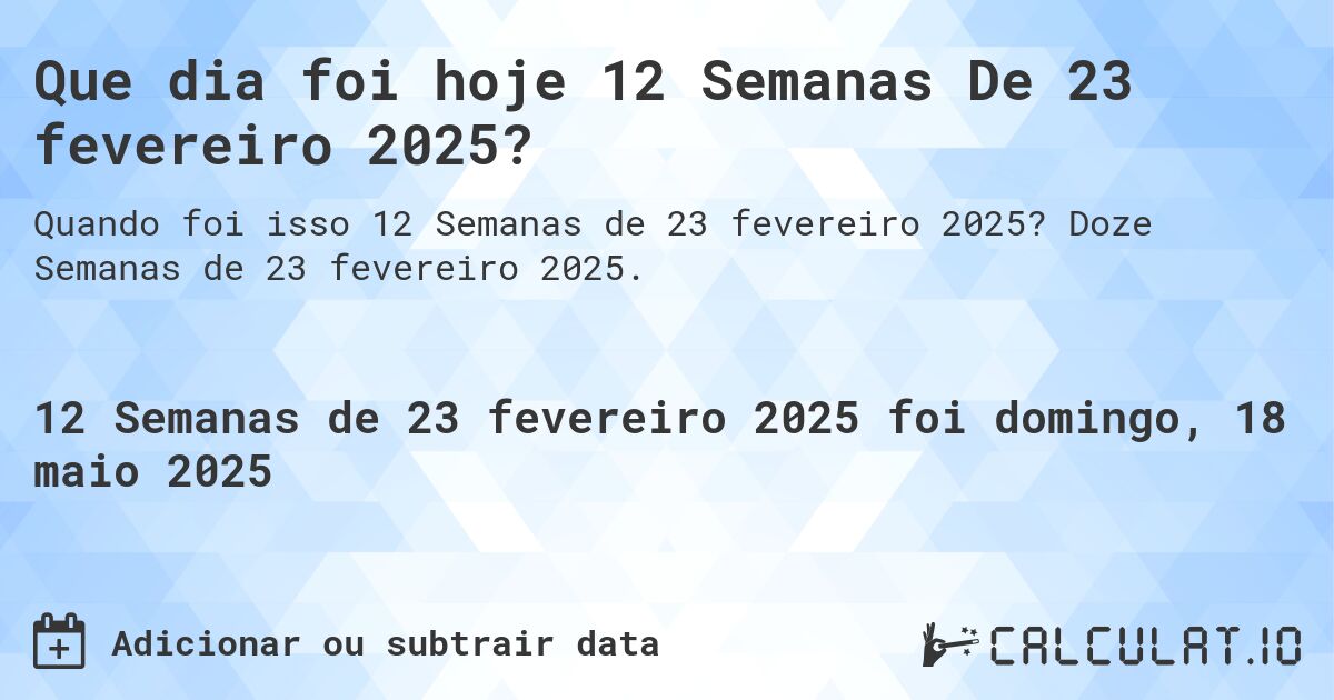 Que dia foi hoje 12 Semanas De 23 fevereiro 2025?. Doze Semanas de 23 fevereiro 2025.