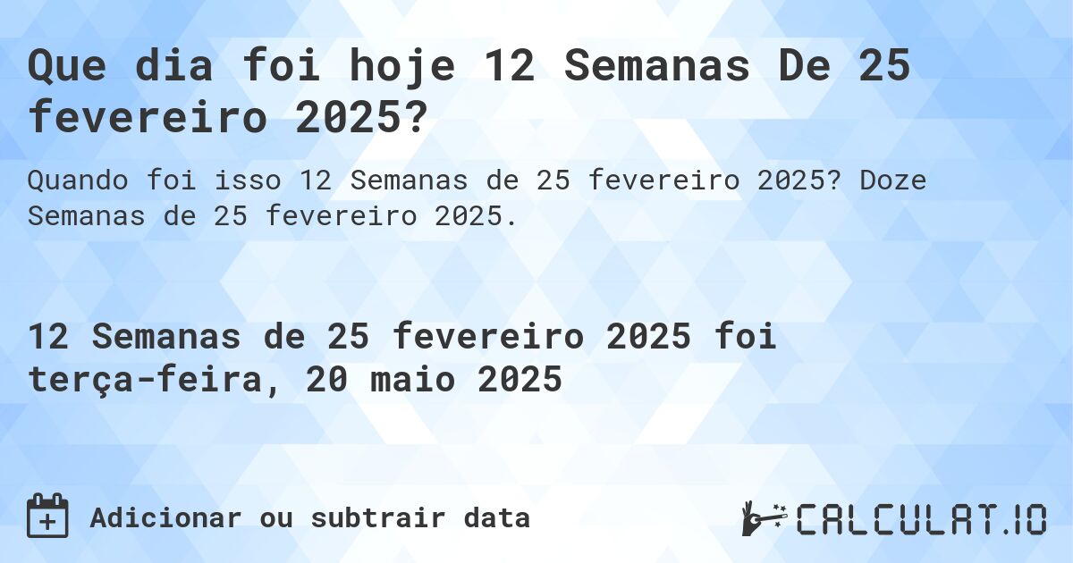 Que dia foi hoje 12 Semanas De 25 fevereiro 2025?. Doze Semanas de 25 fevereiro 2025.