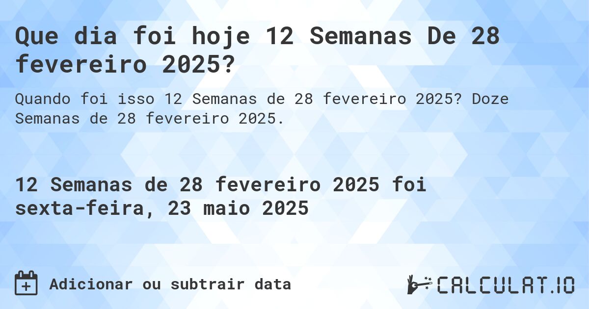 Que dia foi hoje 12 Semanas De 28 fevereiro 2025?. Doze Semanas de 28 fevereiro 2025.