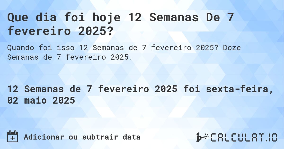 Que dia foi hoje 12 Semanas De 7 fevereiro 2025?. Doze Semanas de 7 fevereiro 2025.