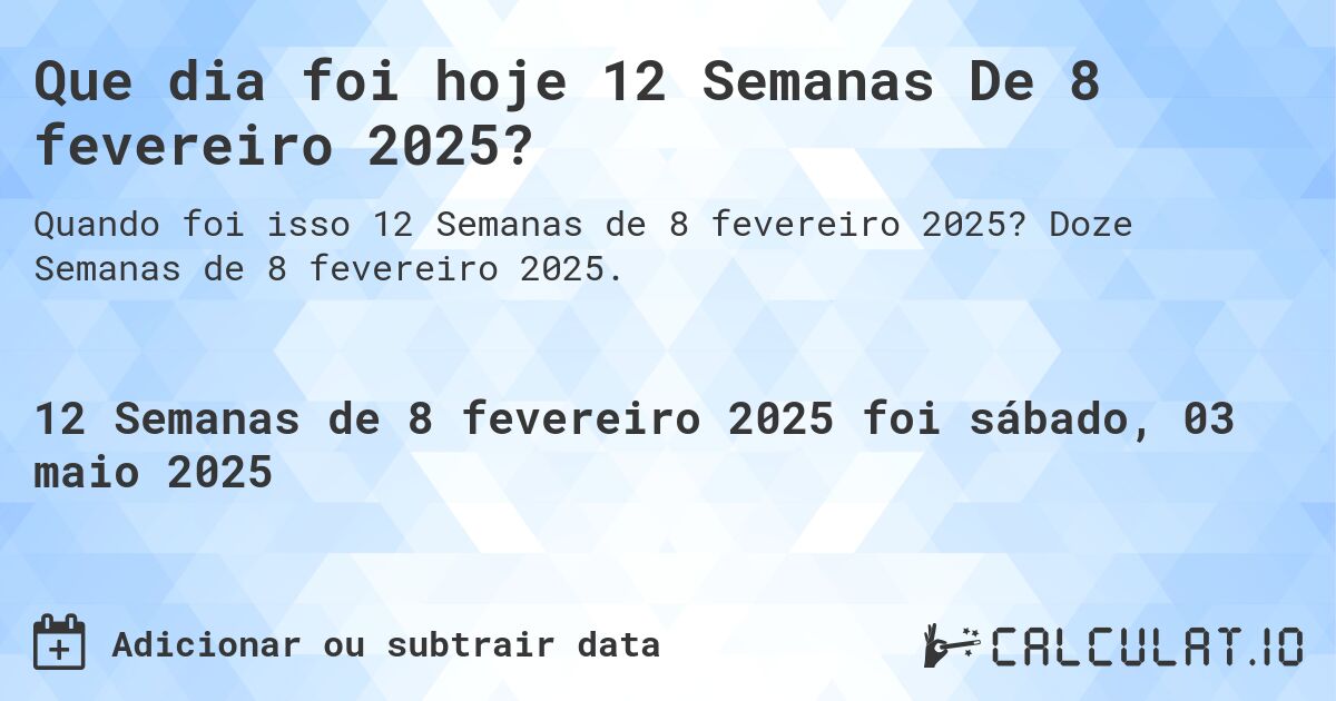 Que dia foi hoje 12 Semanas De 8 fevereiro 2025?. Doze Semanas de 8 fevereiro 2025.
