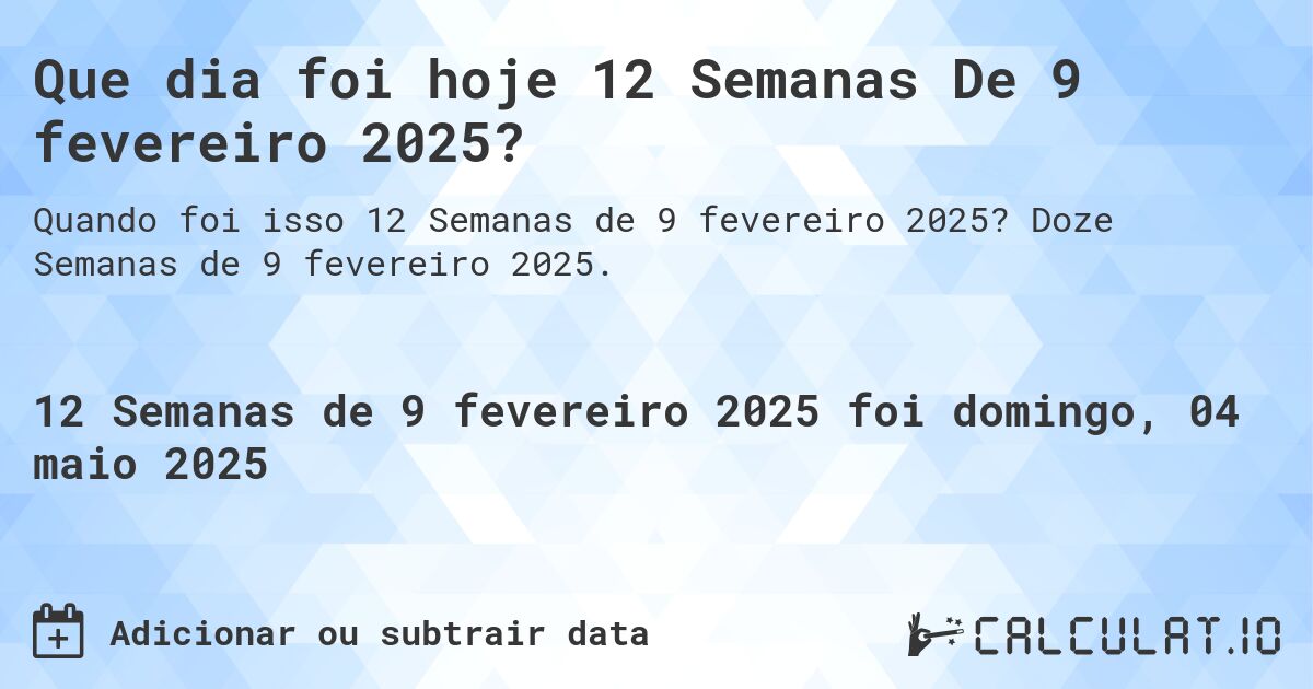 Que dia foi hoje 12 Semanas De 9 fevereiro 2025?. Doze Semanas de 9 fevereiro 2025.
