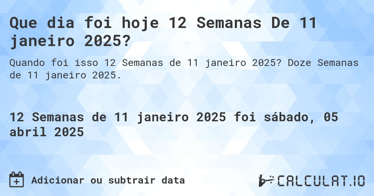 Que dia foi hoje 12 Semanas De 11 janeiro 2025?. Doze Semanas de 11 janeiro 2025.