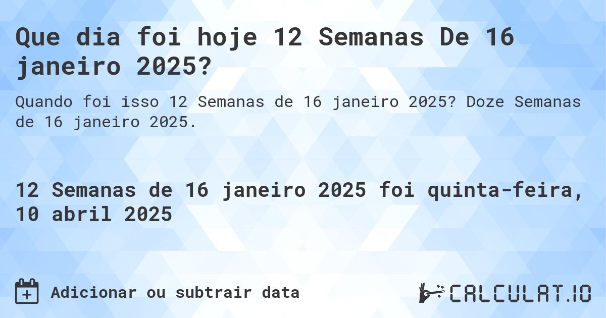 Que dia foi hoje 12 Semanas De 16 janeiro 2025?. Doze Semanas de 16 janeiro 2025.