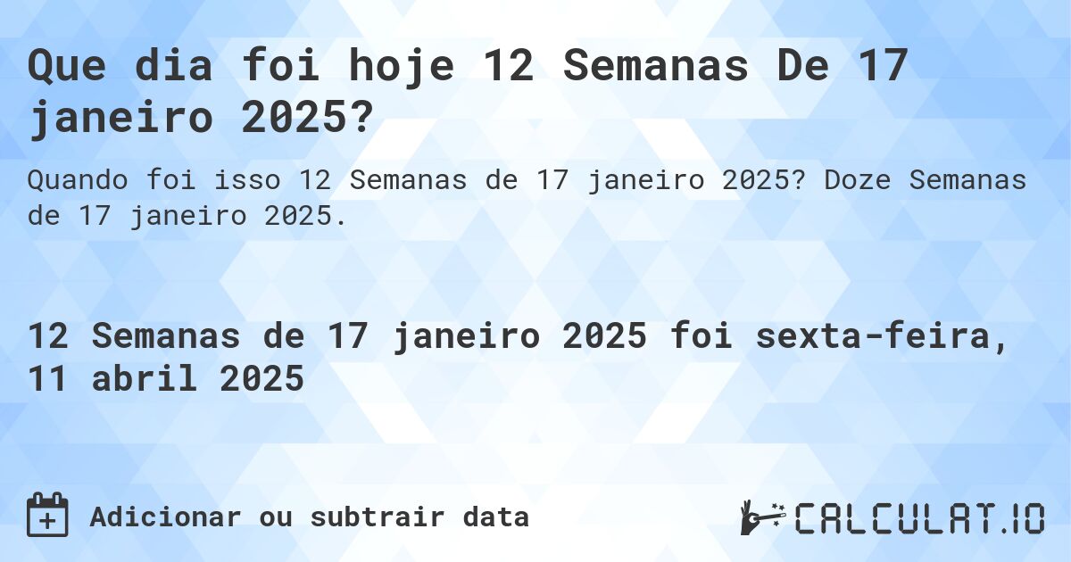Que dia foi hoje 12 Semanas De 17 janeiro 2025?. Doze Semanas de 17 janeiro 2025.