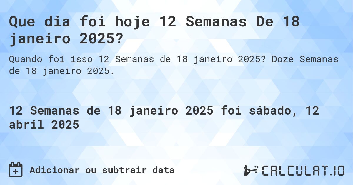 Que dia foi hoje 12 Semanas De 18 janeiro 2025?. Doze Semanas de 18 janeiro 2025.