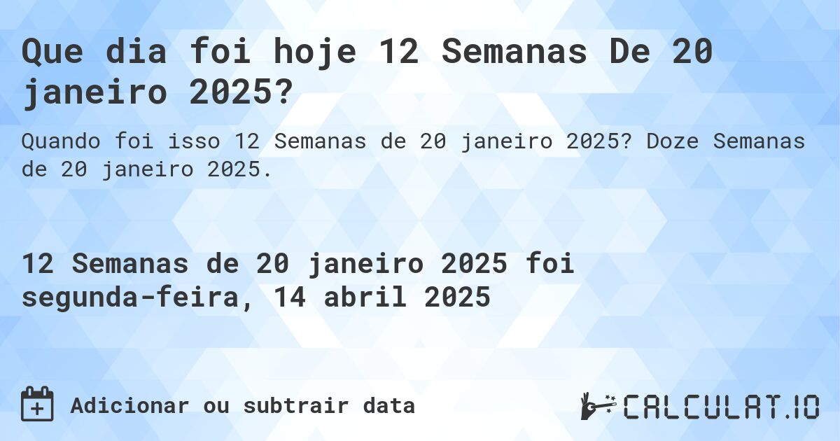 Que dia foi hoje 12 Semanas De 20 janeiro 2025?. Doze Semanas de 20 janeiro 2025.