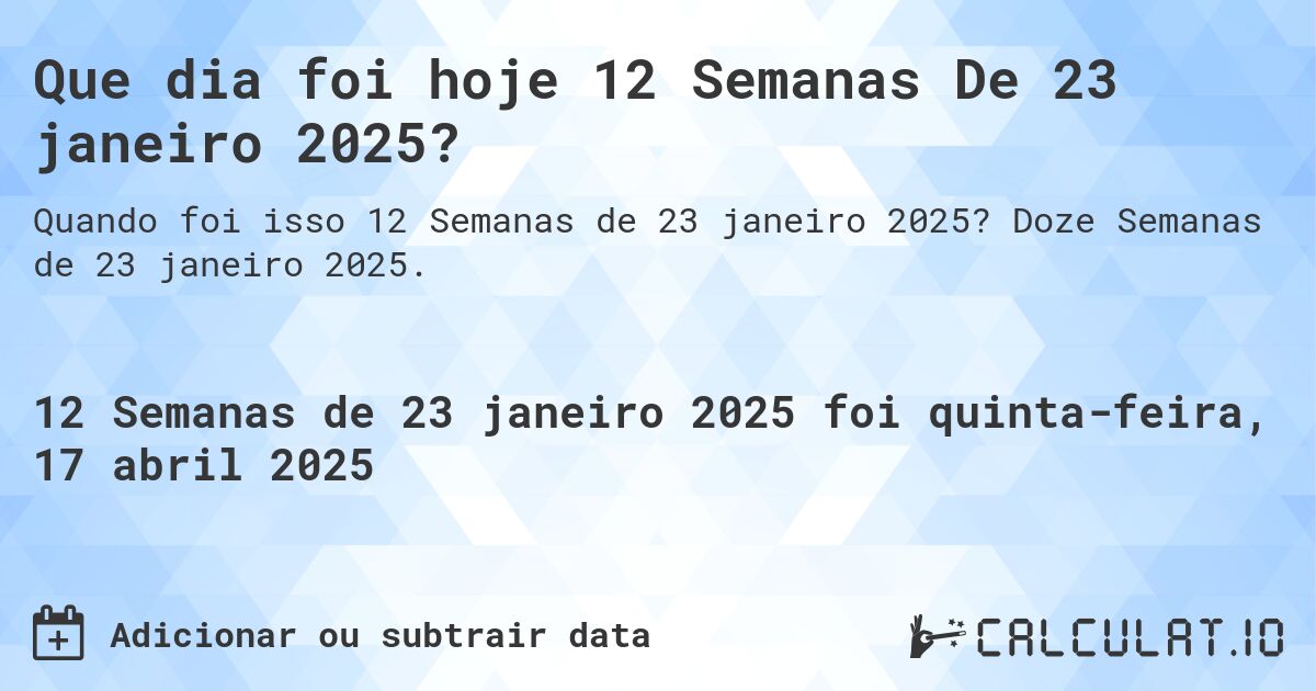 Que dia foi hoje 12 Semanas De 23 janeiro 2025?. Doze Semanas de 23 janeiro 2025.