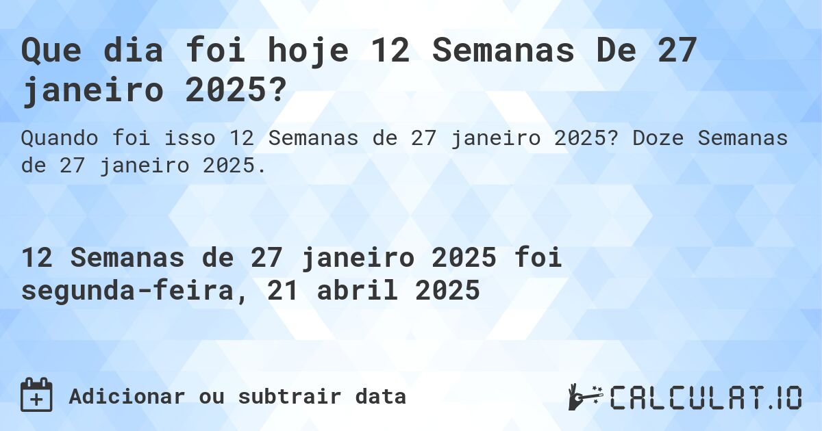 Que dia foi hoje 12 Semanas De 27 janeiro 2025?. Doze Semanas de 27 janeiro 2025.