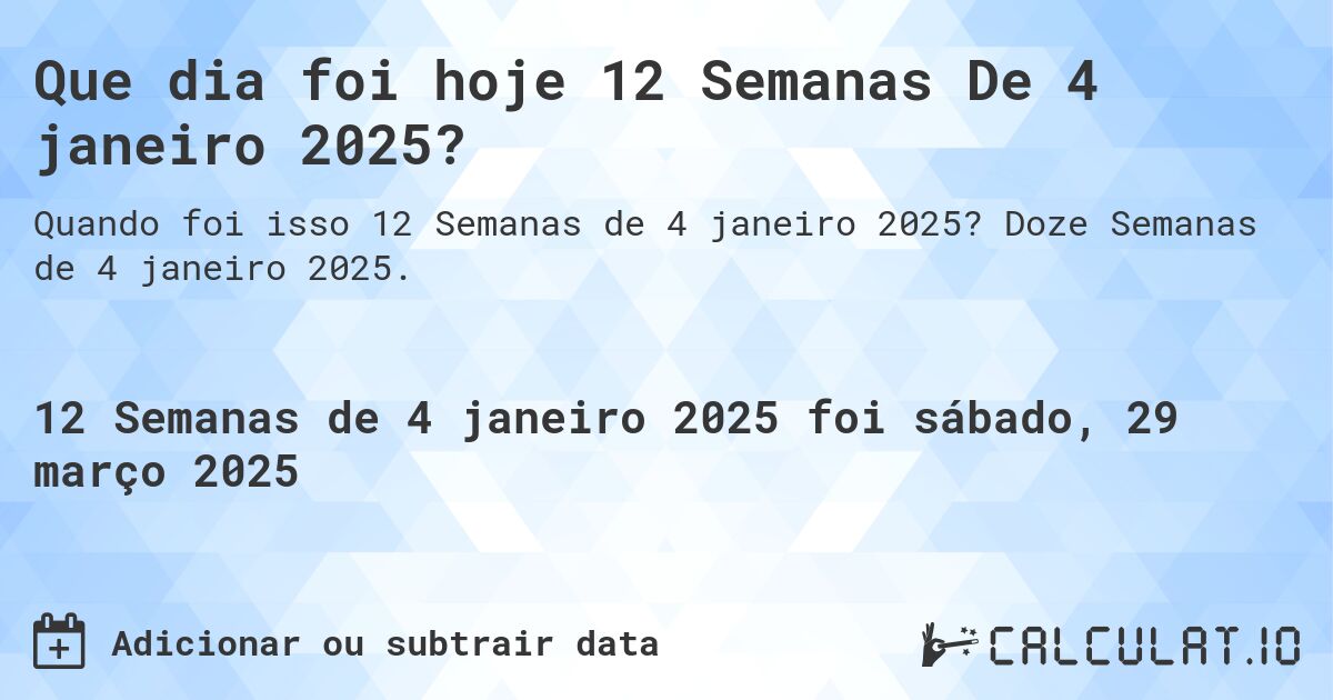 Que dia foi hoje 12 Semanas De 4 janeiro 2025?. Doze Semanas de 4 janeiro 2025.