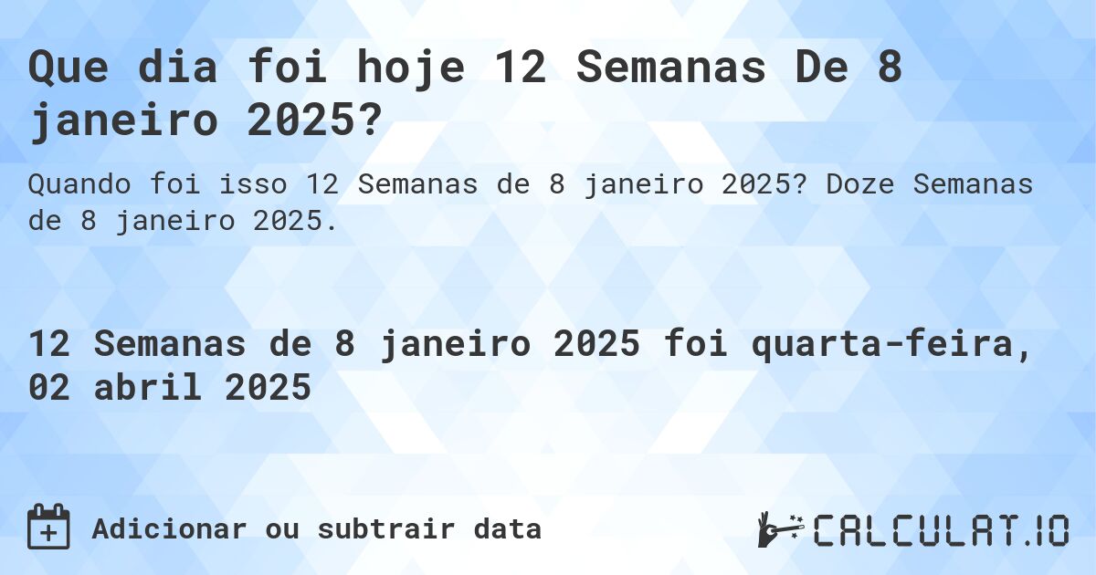 Que dia foi hoje 12 Semanas De 8 janeiro 2025?. Doze Semanas de 8 janeiro 2025.