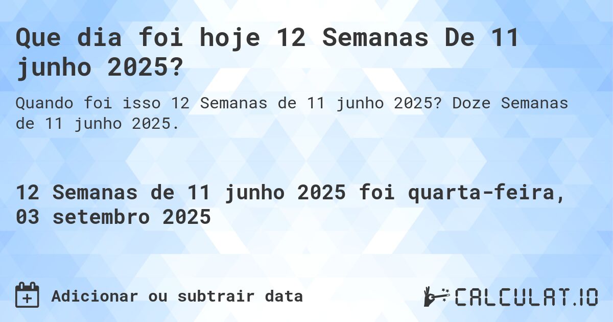 Que dia foi hoje 12 Semanas De 11 junho 2025?. Doze Semanas de 11 junho 2025.