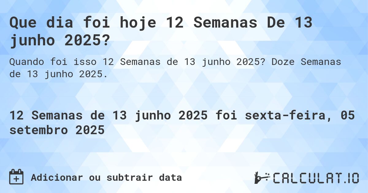 Que dia foi hoje 12 Semanas De 13 junho 2025?. Doze Semanas de 13 junho 2025.
