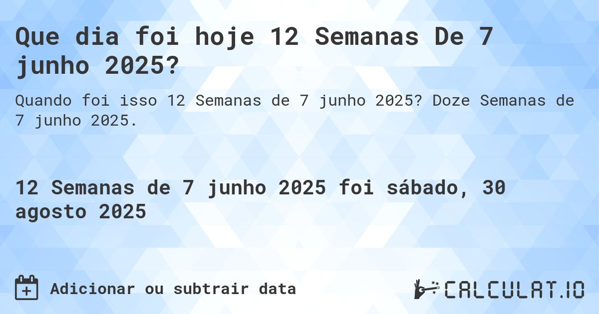 Que dia foi hoje 12 Semanas De 7 junho 2025?. Doze Semanas de 7 junho 2025.