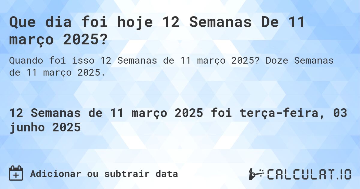 Que dia foi hoje 12 Semanas De 11 março 2025?. Doze Semanas de 11 março 2025.