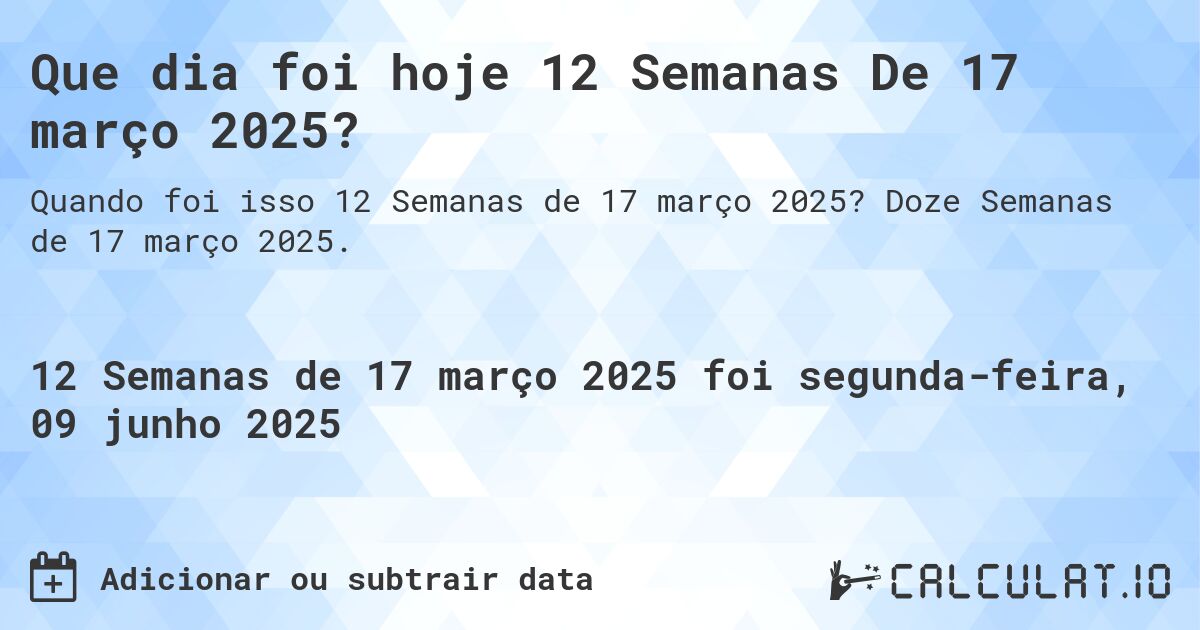 Que dia foi hoje 12 Semanas De 17 março 2025?. Doze Semanas de 17 março 2025.
