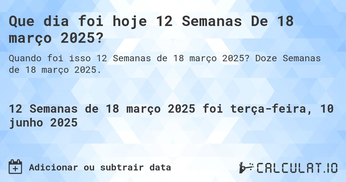 Que dia foi hoje 12 Semanas De 18 março 2025?. Doze Semanas de 18 março 2025.