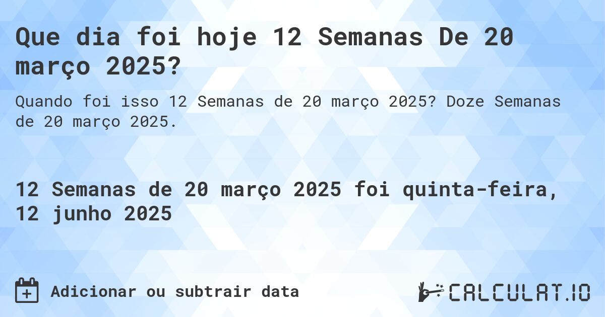 Que dia foi hoje 12 Semanas De 20 março 2025?. Doze Semanas de 20 março 2025.