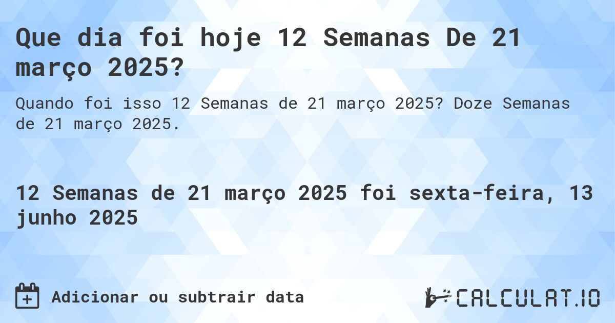 Que dia foi hoje 12 Semanas De 21 março 2025?. Doze Semanas de 21 março 2025.