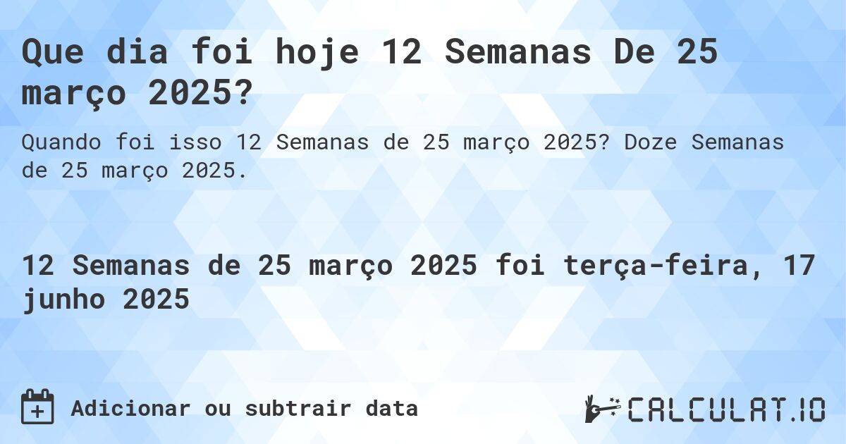Que dia foi hoje 12 Semanas De 25 março 2025?. Doze Semanas de 25 março 2025.