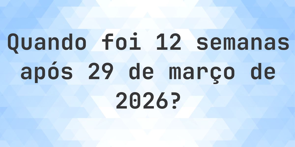 Que data era 12 semanas De 29 março 2026? - Calculatio