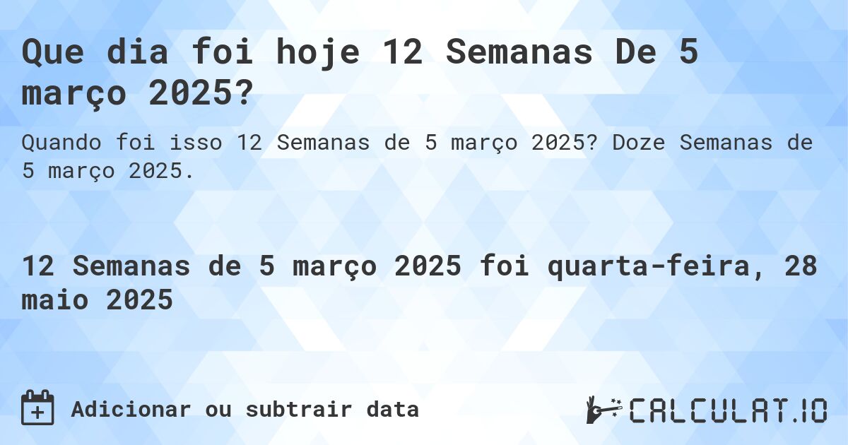 Que dia foi hoje 12 Semanas De 5 março 2025?. Doze Semanas de 5 março 2025.