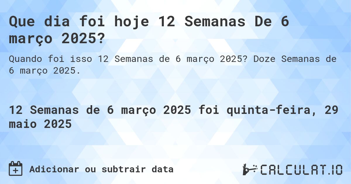 Que dia foi hoje 12 Semanas De 6 março 2025?. Doze Semanas de 6 março 2025.