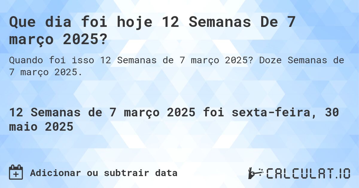 Que dia foi hoje 12 Semanas De 7 março 2025?. Doze Semanas de 7 março 2025.
