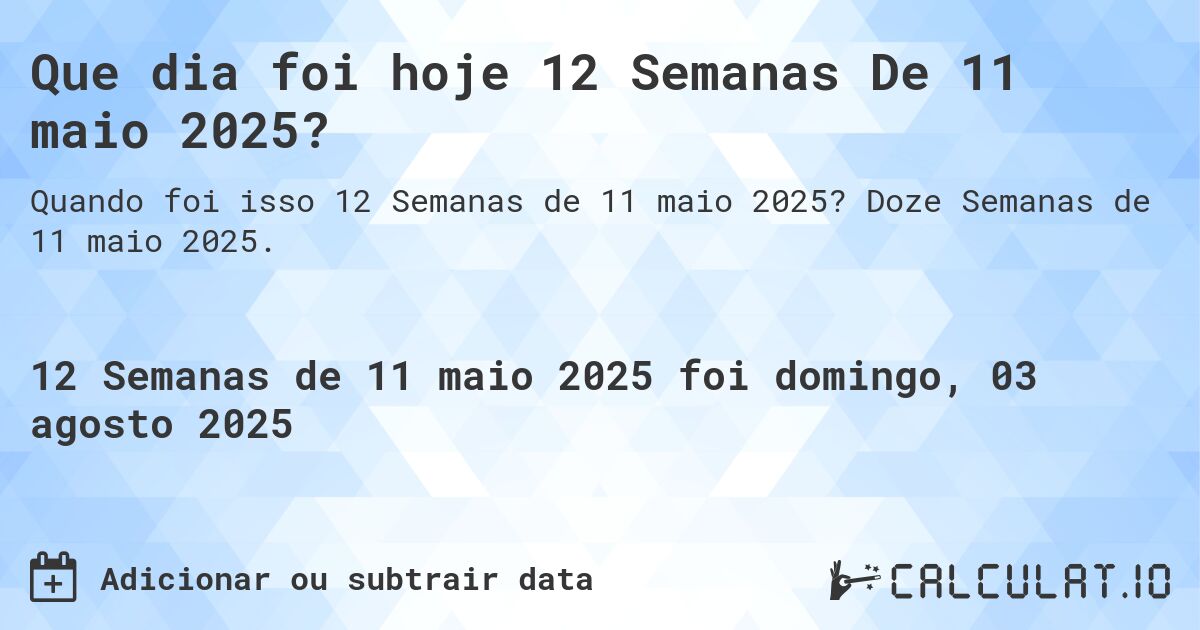 Que dia foi hoje 12 Semanas De 11 maio 2025?. Doze Semanas de 11 maio 2025.