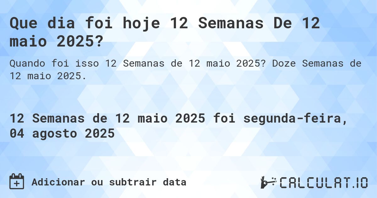 Que dia foi hoje 12 Semanas De 12 maio 2025?. Doze Semanas de 12 maio 2025.