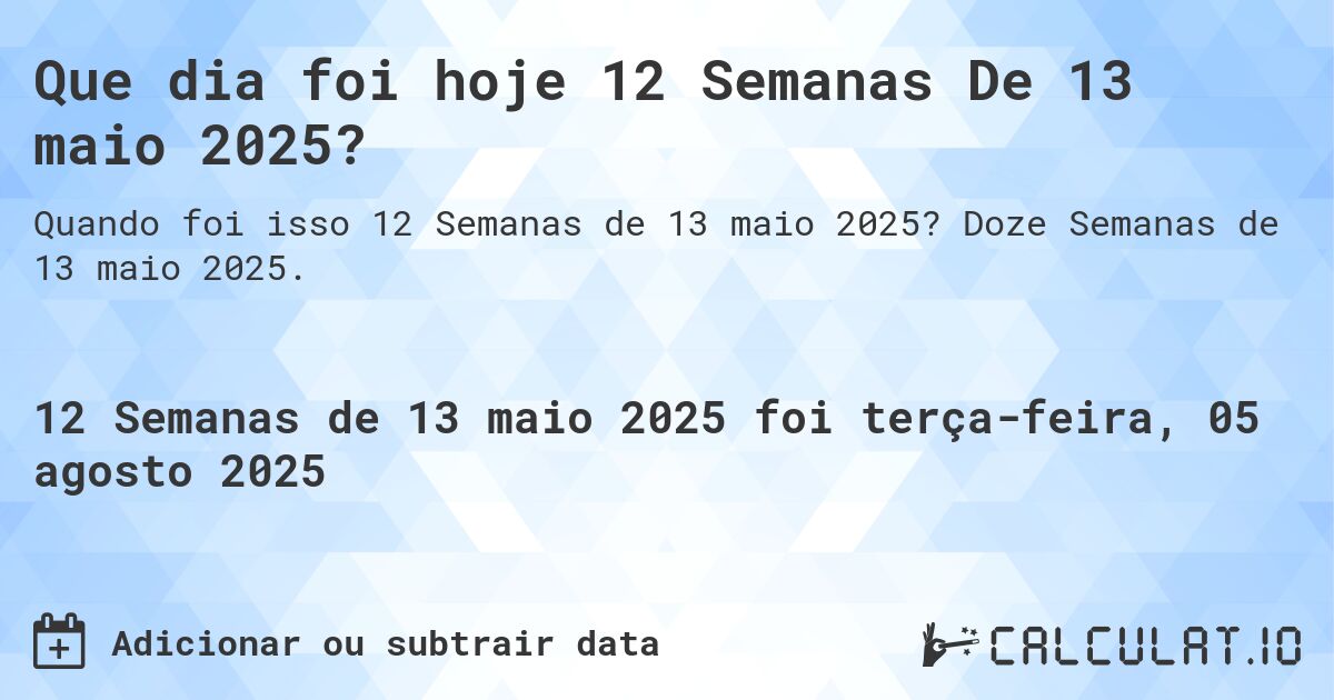 Que dia foi hoje 12 Semanas De 13 maio 2025?. Doze Semanas de 13 maio 2025.
