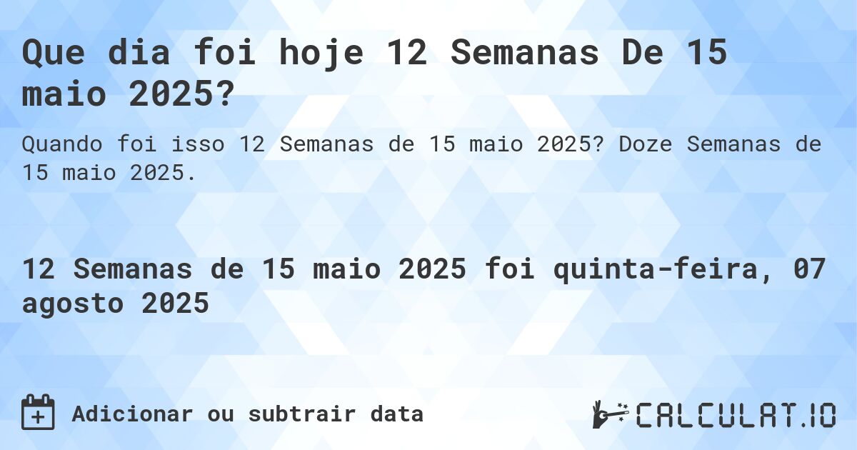 Que dia foi hoje 12 Semanas De 15 maio 2025?. Doze Semanas de 15 maio 2025.