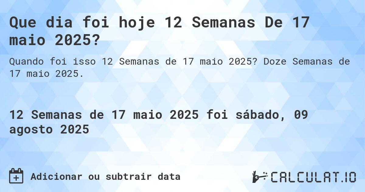 Que dia foi hoje 12 Semanas De 17 maio 2025?. Doze Semanas de 17 maio 2025.